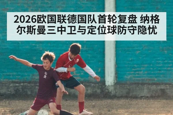 2026欧国联德国队首轮复盘 纳格尔斯曼三中卫与定位球防守隐忧